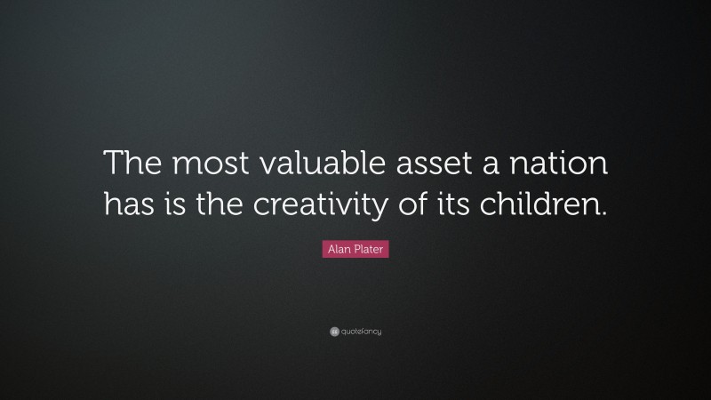 Alan Plater Quote: “The most valuable asset a nation has is the creativity of its children.”