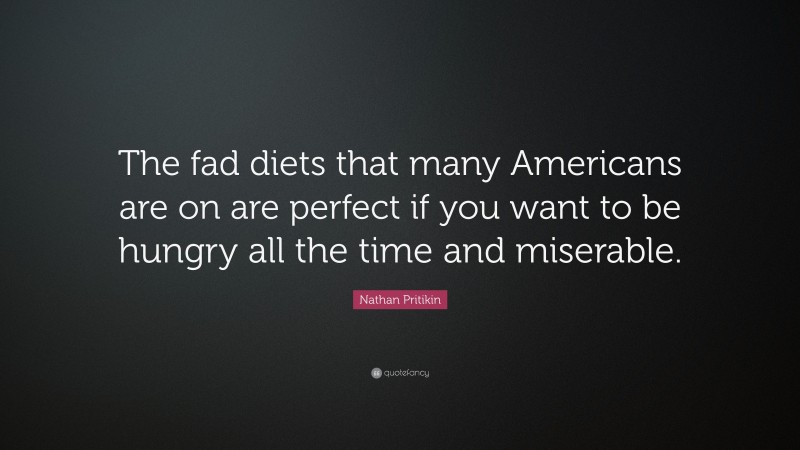 Nathan Pritikin Quote: “The fad diets that many Americans are on are perfect if you want to be hungry all the time and miserable.”