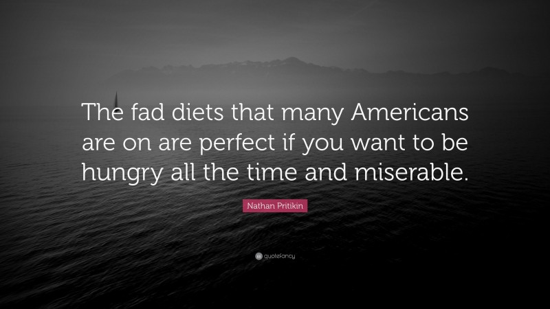 Nathan Pritikin Quote: “The fad diets that many Americans are on are perfect if you want to be hungry all the time and miserable.”