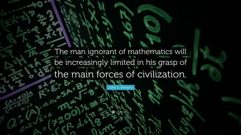 John G. Kemeny Quote: “The man ignorant of mathematics will be increasingly limited in his grasp of the main forces of civilization.”