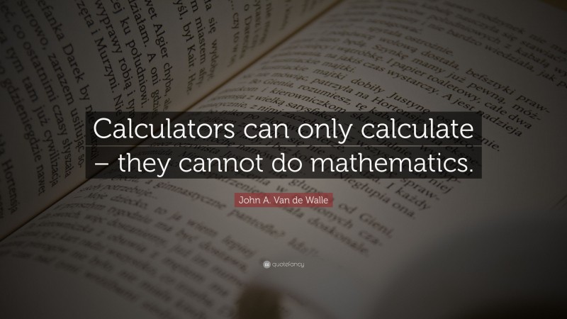 John A. Van de Walle Quote: “Calculators can only calculate – they cannot do mathematics.”