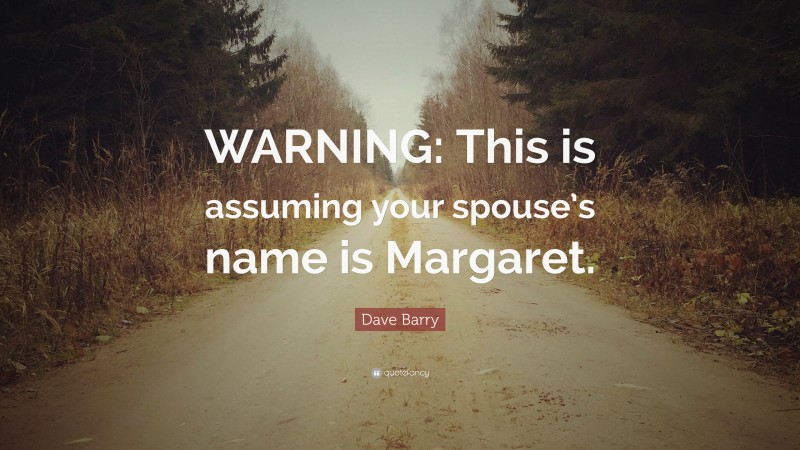 Dave Barry Quote: “WARNING: This is assuming your spouse’s name is Margaret.”