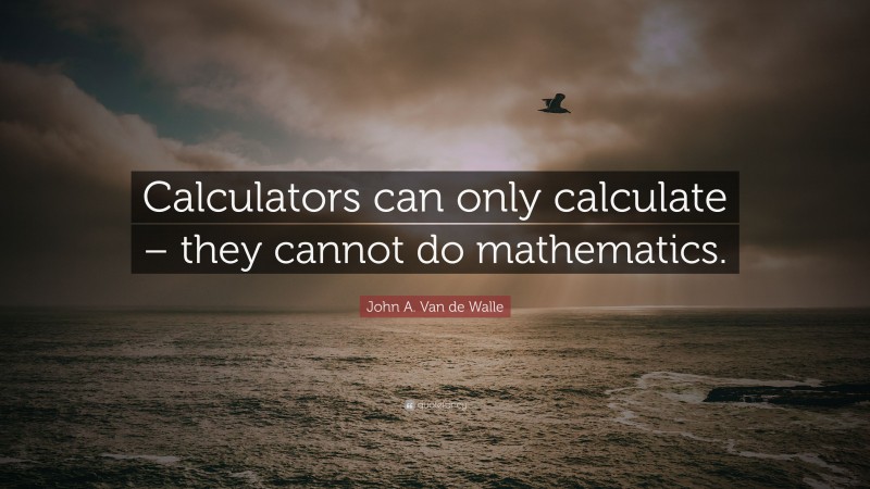 John A. Van de Walle Quote: “Calculators can only calculate – they cannot do mathematics.”
