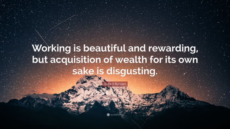 Robert Bunsen Quote: “Working is beautiful and rewarding, but acquisition of wealth for its own sake is disgusting.”