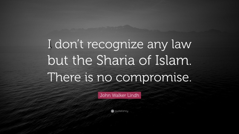 John Walker Lindh Quote: “I don’t recognize any law but the Sharia of Islam. There is no compromise.”