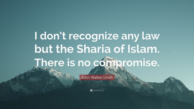 John Walker Lindh Quote: “I don’t recognize any law but the Sharia of Islam. There is no compromise.”
