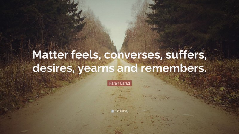 Karen Barad Quote: “Matter feels, converses, suffers, desires, yearns and remembers.”