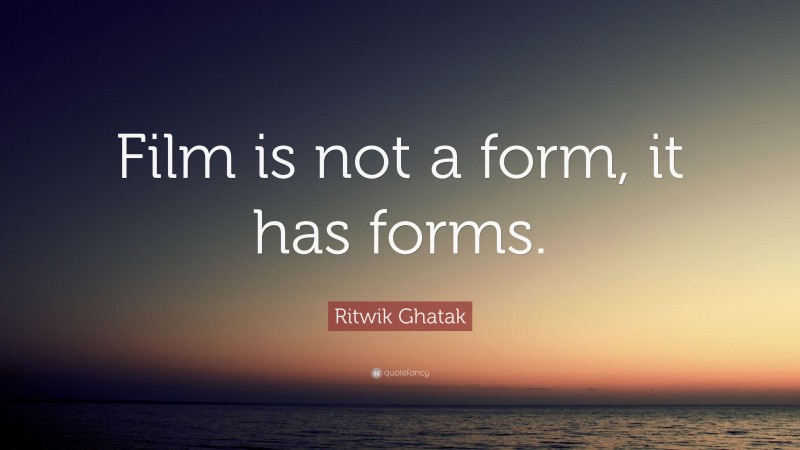 Ritwik Ghatak Quote: “Film is not a form, it has forms.”