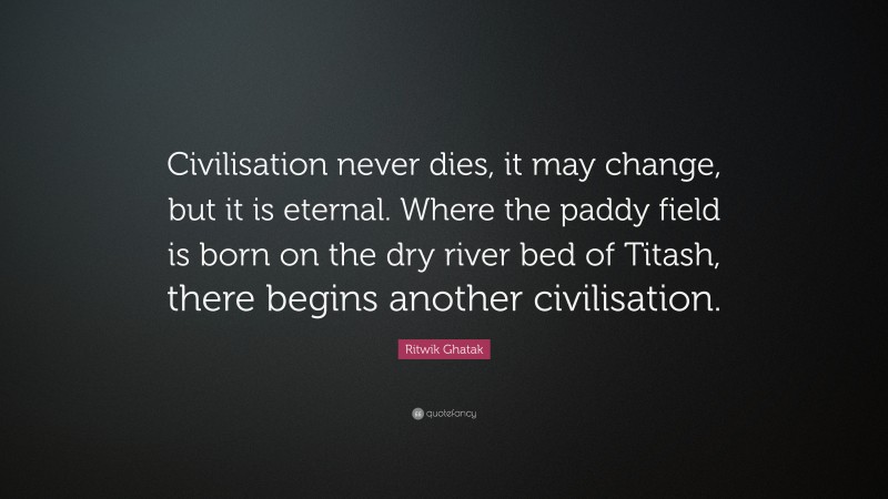 Ritwik Ghatak Quote: “Civilisation never dies, it may change, but it is eternal. Where the paddy field is born on the dry river bed of Titash, there begins another civilisation.”