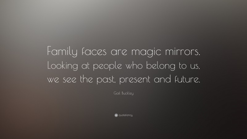 Gail Buckley Quote: “Family faces are magic mirrors. Looking at people who belong to us, we see the past, present and future.”