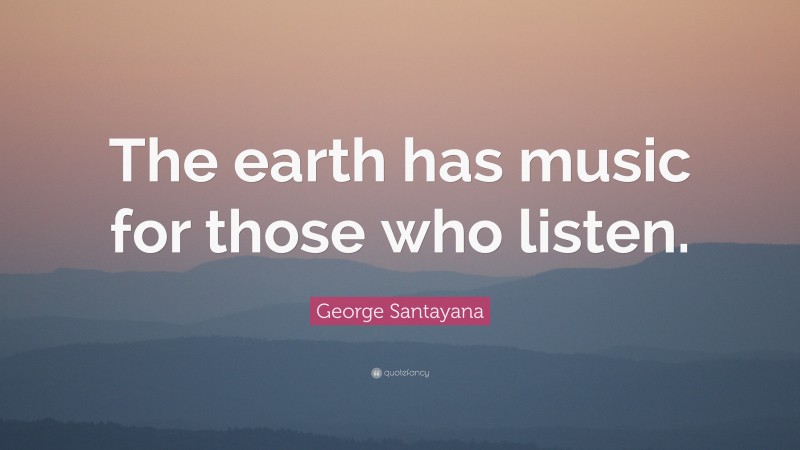 George Santayana Quote: “The earth has music for those who listen.”