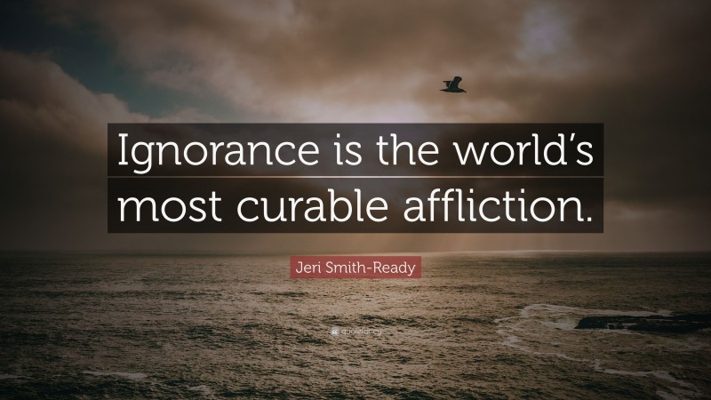 Jeri Smith-Ready Quote: “Ignorance is the world’s most curable affliction.”