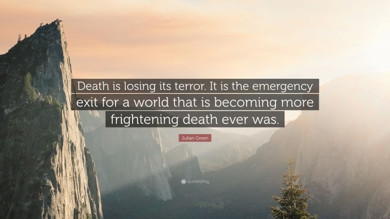 Julian Green Quote: “Death is losing its terror. It is the emergency exit for a world that is becoming more frightening death ever was.”