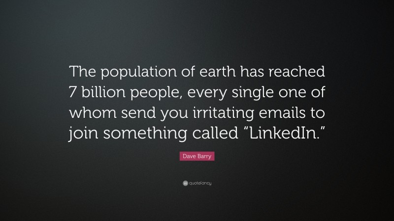 Dave Barry Quote: “The population of earth has reached 7 billion people, every single one of whom send you irritating emails to join something called “LinkedIn.””