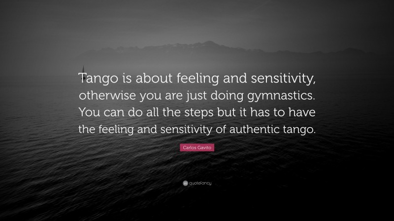 Carlos Gavito Quote: “Tango is about feeling and sensitivity, otherwise you are just doing gymnastics. You can do all the steps but it has to have the feeling and sensitivity of authentic tango.”