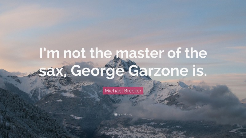 Michael Brecker Quote: “I’m not the master of the sax, George Garzone is.”