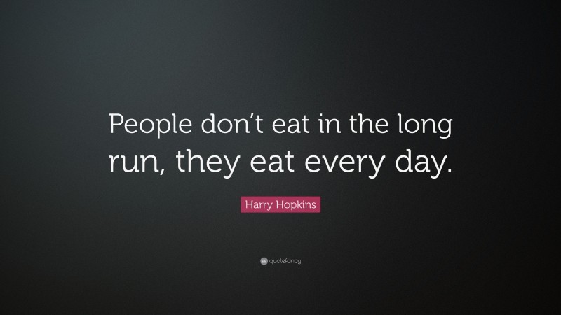 Harry Hopkins Quote: “People don’t eat in the long run, they eat every day.”