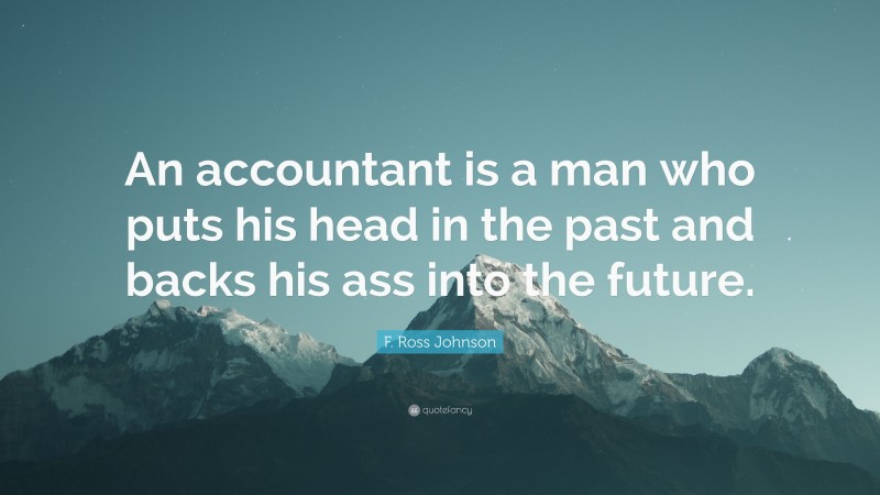 F. Ross Johnson Quote: “An accountant is a man who puts his head in the past and backs his ass into the future.”