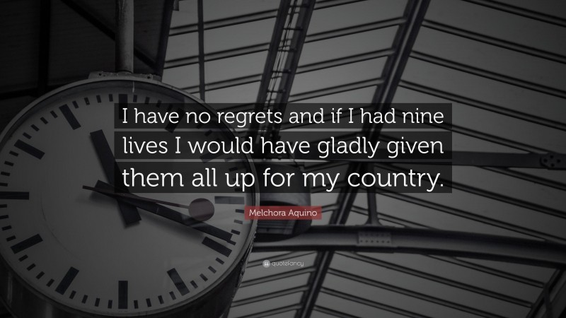 Melchora Aquino Quote: “I have no regrets and if I had nine lives I would have gladly given them all up for my country.”