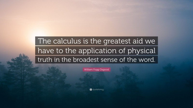 William Fogg Osgood Quote: “The calculus is the greatest aid we have to the application of physical truth in the broadest sense of the word.”