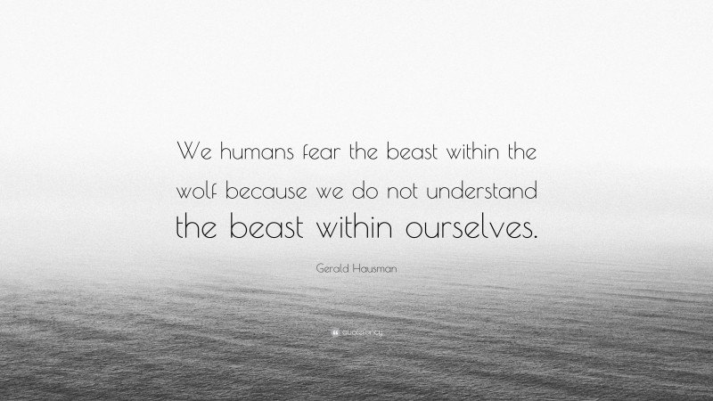 Gerald Hausman Quote: “We humans fear the beast within the wolf because we do not understand the beast within ourselves.”