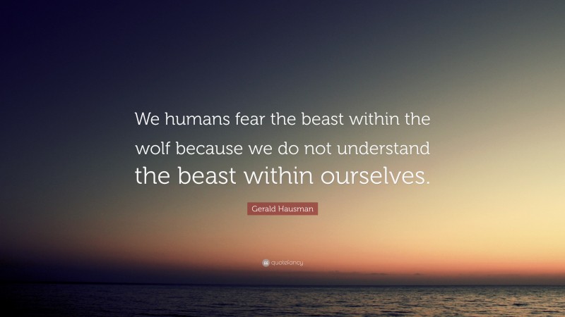 Gerald Hausman Quote: “We humans fear the beast within the wolf because we do not understand the beast within ourselves.”
