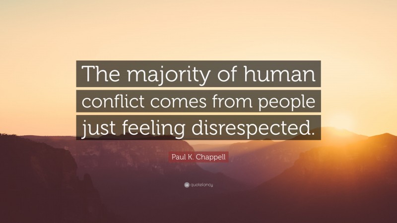 Paul K. Chappell Quote: “The majority of human conflict comes from people just feeling disrespected.”