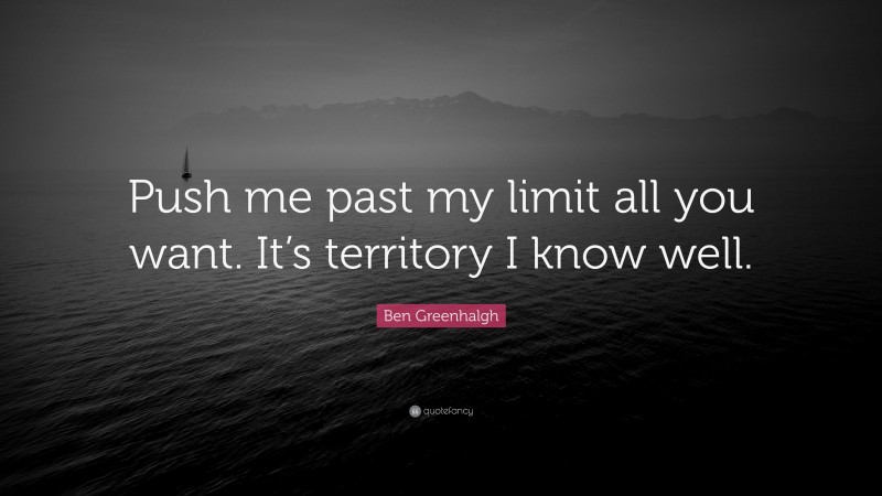 Ben Greenhalgh Quote: “Push me past my limit all you want. It’s territory I know well.”