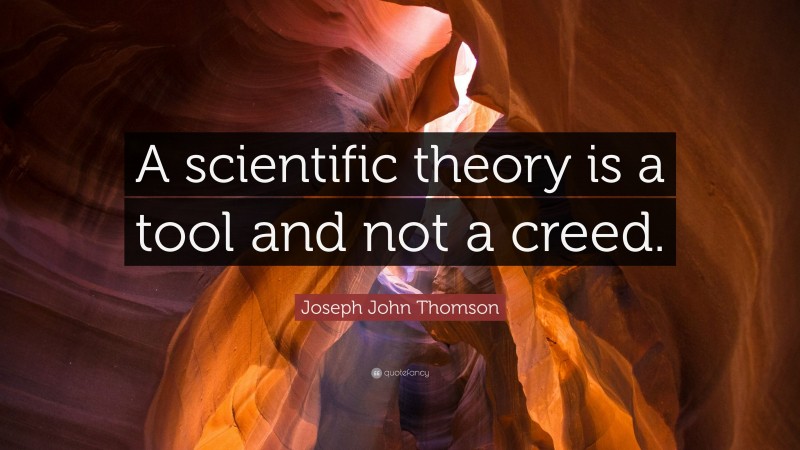 Joseph John Thomson Quote: “A scientific theory is a tool and not a creed.”