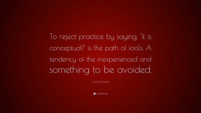 Longchenpa Quote: “To reject practice by saying, ‘it is conceptual!’ is the path of fools. A tendency of the inexperienced and something to be avoided.”