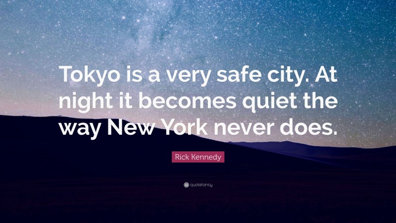 Rick Kennedy Quote: “Tokyo is a very safe city. At night it becomes quiet the way New York never does.”