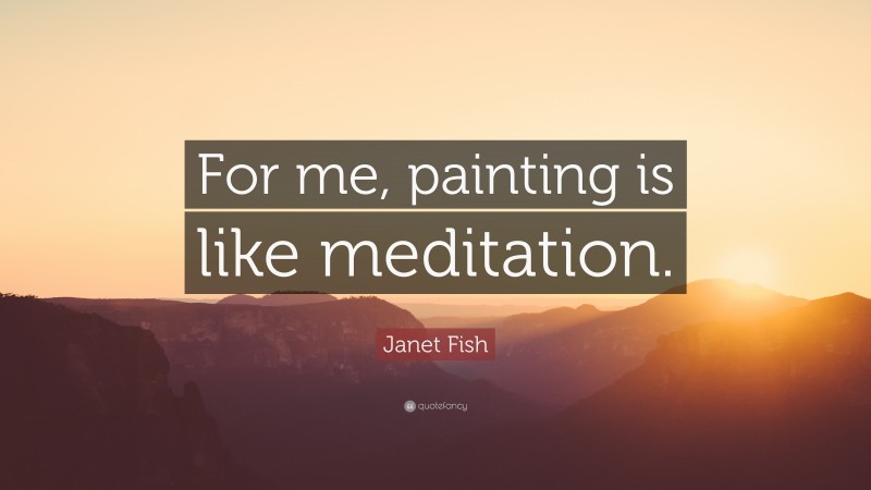 Janet Fish Quote: “For me, painting is like meditation.”