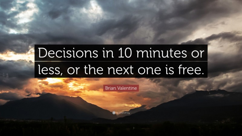 Brian Valentine Quote: “Decisions in 10 minutes or less, or the next one is free.”