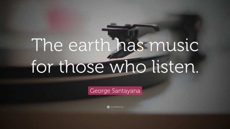 George Santayana Quote: “The earth has music for those who listen.”