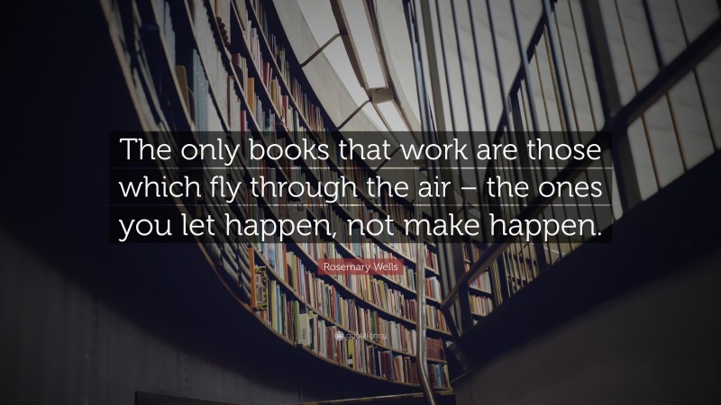 Rosemary Wells Quote: “The only books that work are those which fly through the air – the ones you let happen, not make happen.”