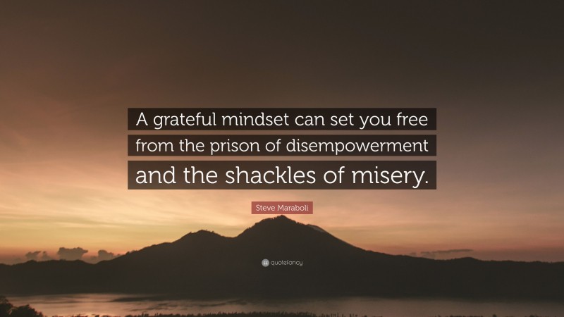 Steve Maraboli Quote: “A grateful mindset can set you free from the prison of disempowerment and the shackles of misery.”