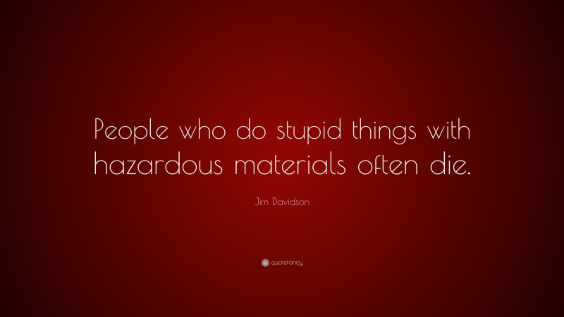 Jim Davidson Quote: “People who do stupid things with hazardous materials often die.”