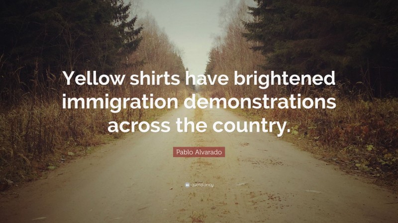 Pablo Alvarado Quote: “Yellow shirts have brightened immigration demonstrations across the country.”