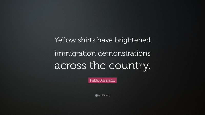 Pablo Alvarado Quote: “Yellow shirts have brightened immigration demonstrations across the country.”