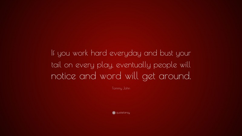 Tommy John Quote: “If you work hard everyday and bust your tail on every play, eventually people will notice and word will get around.”