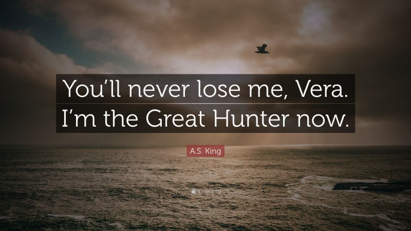 A.S. King Quote: “You’ll never lose me, Vera. I’m the Great Hunter now.”