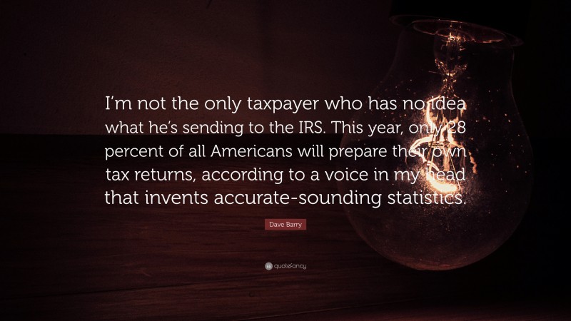 Dave Barry Quote: “I’m not the only taxpayer who has no idea what he’s sending to the IRS. This year, only 28 percent of all Americans will prepare their own tax returns, according to a voice in my head that invents accurate-sounding statistics.”
