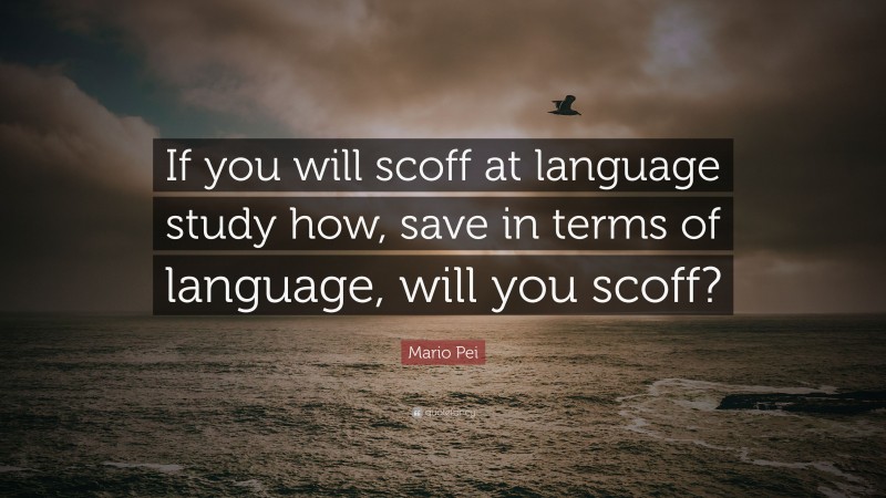 Mario Pei Quote: “If you will scoff at language study how, save in terms of language, will you scoff?”
