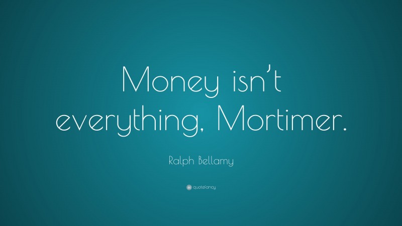 Ralph Bellamy Quote: “Money isn’t everything, Mortimer.”