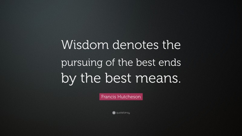 Francis Hutcheson Quote: “Wisdom denotes the pursuing of the best ends by the best means.”
