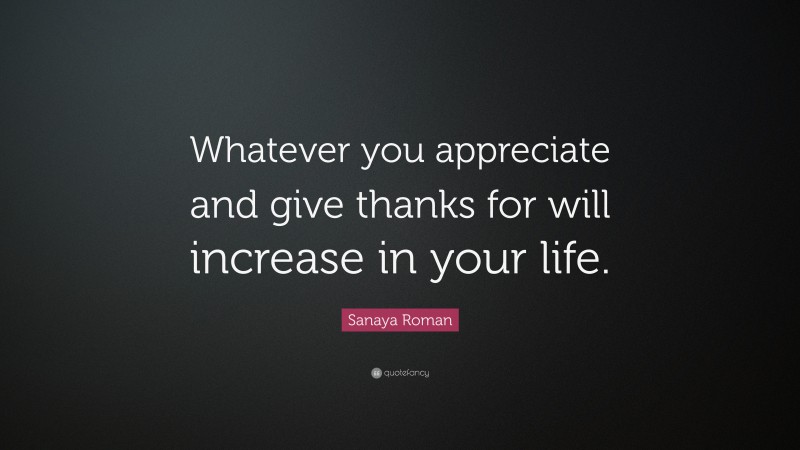 Sanaya Roman Quote: “Whatever you appreciate and give thanks for will increase in your life.”