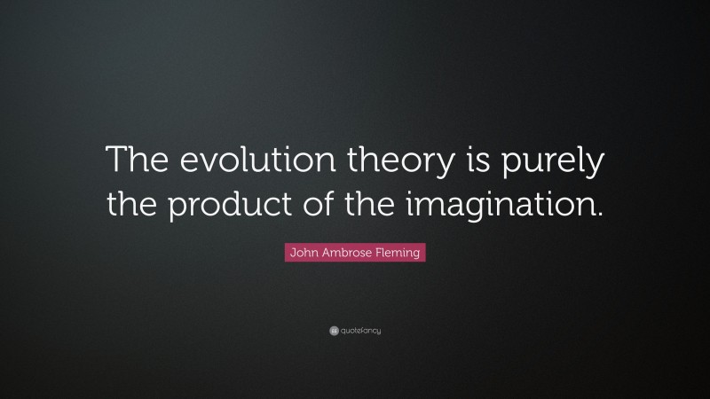 John Ambrose Fleming Quote: “The evolution theory is purely the product of the imagination.”