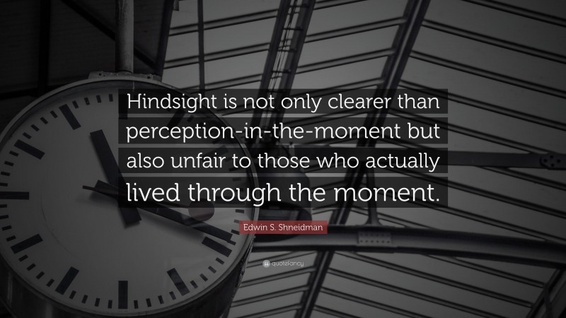 Edwin S. Shneidman Quote: “Hindsight is not only clearer than perception-in-the-moment but also unfair to those who actually lived through the moment.”