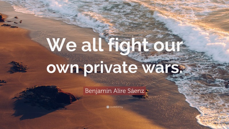 Benjamin Alire Sáenz Quote: “We all fight our own private wars.”