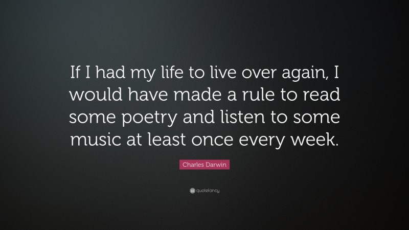 Charles Darwin Quote: “If I had my life to live over again, I would have made a rule to read some poetry and listen to some music at least once every week.”